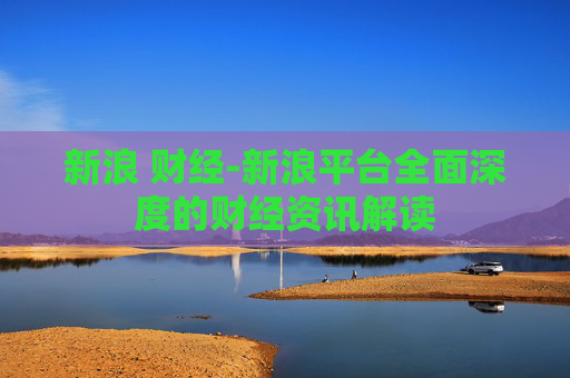 新浪 财经-新浪平台全面深度的财经资讯解读