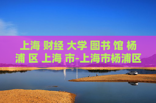 上海 财经 大学 图书 馆 杨浦 区 上海 市-上海市杨浦区上海财经大学图书馆详情