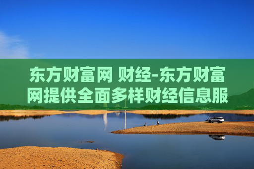 东方财富网 财经-东方财富网提供全面多样财经信息服务