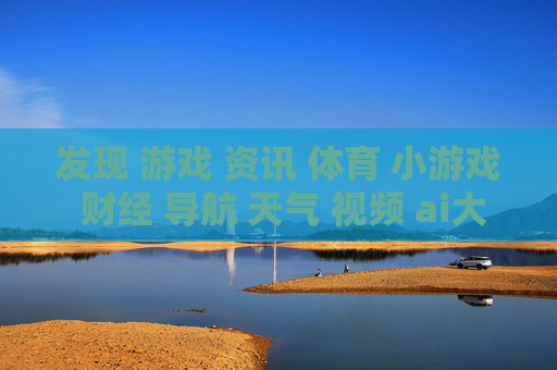 发现 游戏 资讯 体育 小游戏 财经 导航 天气 视频 ai大全 日历-探索多元领域信息涵盖娱乐财经等内容
