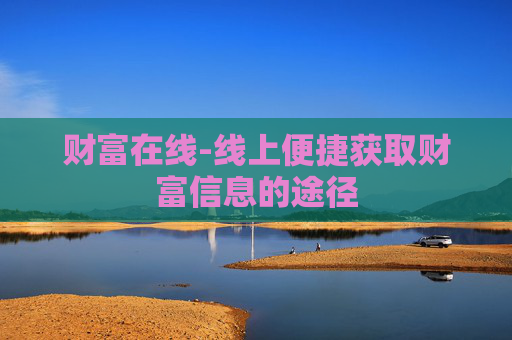 财富在线-线上便捷获取财富信息的途径