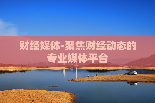 财经媒体-聚焦财经动态的专业媒体平台 财经媒体-聚焦财经动态的专业媒体平台