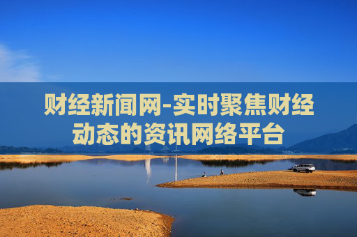 财经新闻网-实时聚焦财经动态的资讯网络平台