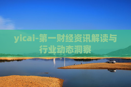 yicai-第一财经资讯解读与行业动态洞察