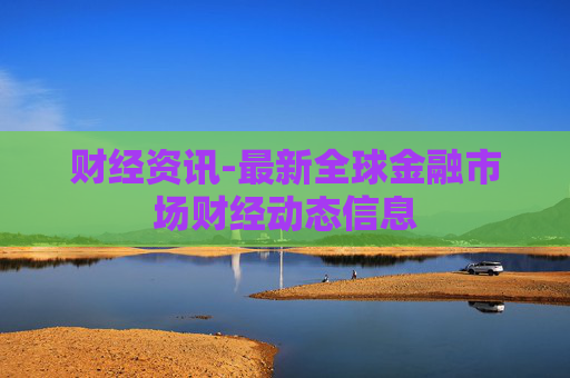 财经资讯-最新全球金融市场财经动态信息