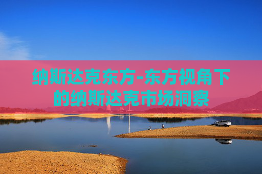 纳斯达克东方-东方视角下的纳斯达克市场洞察