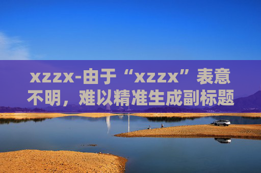 xzzx-由于“xzzx”表意不明，难以精准生成副标题，请你提供更明确的原标题内容。