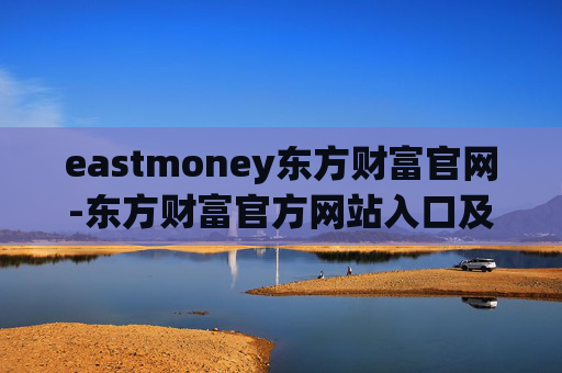 eastmoney东方财富官网-东方财富官方网站入口及功能详解