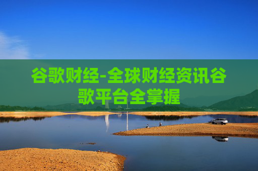 谷歌财经-全球财经资讯谷歌平台全掌握
