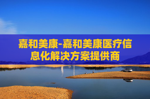 嘉和美康-嘉和美康医疗信息化解决方案提供商