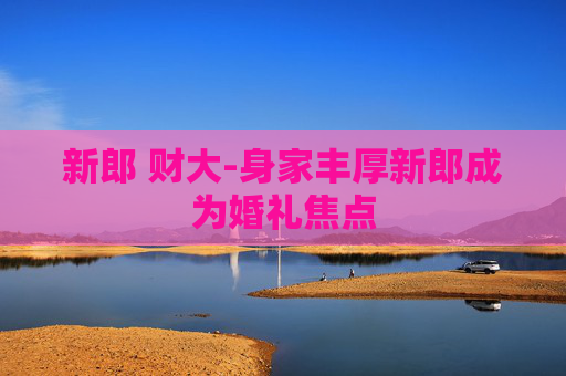 新郎 财大-身家丰厚新郎成为婚礼焦点
