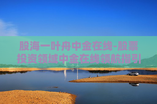股海一叶舟中金在线-股票投资领域中金在线领航指引