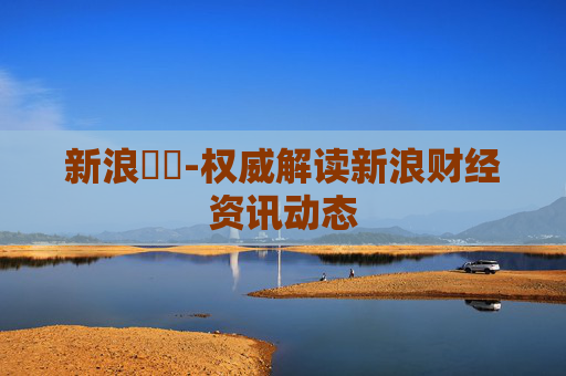 新浪財經-权威解读新浪财经资讯动态