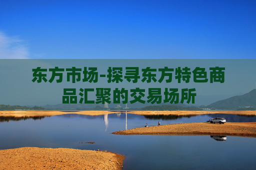 东方市场-探寻东方特色商品汇聚的交易场所