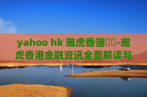 yahoo hk 雅虎香港財經-雅虎香港金融资讯全面解读与分析