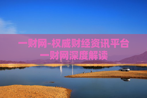 一财网-权威财经资讯平台一财网深度解读