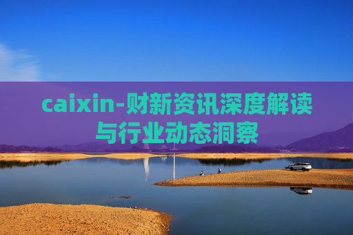 caixin-财新资讯深度解读与行业动态洞察