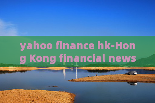 yahoo finance hk-Hong Kong financial news from Yahoo Finance