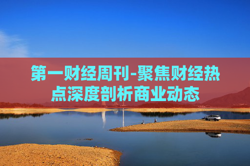 第一财经周刊-聚焦财经热点深度剖析商业动态