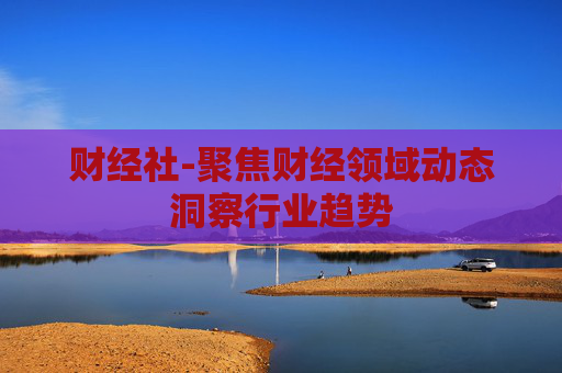 财经社-聚焦财经领域动态洞察行业趋势