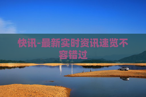快讯-最新实时资讯速览不容错过