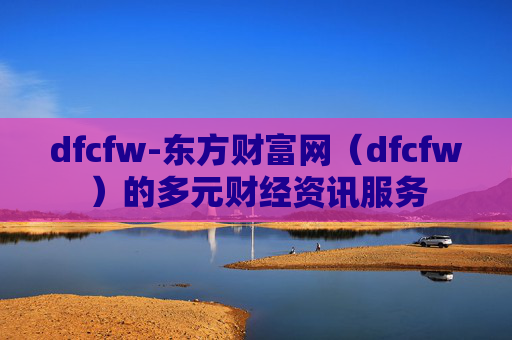 dfcfw-东方财富网（dfcfw）的多元财经资讯服务