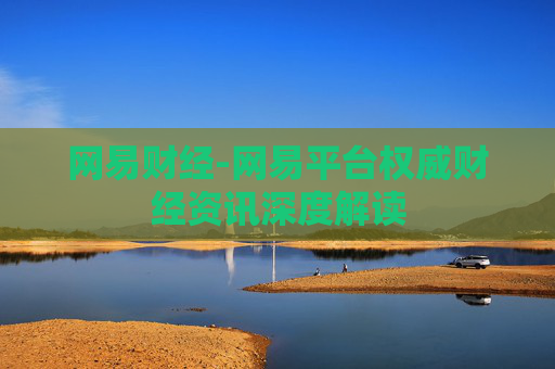 网易财经-网易平台权威财经资讯深度解读