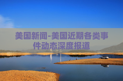 美国新闻-美国近期各类事件动态深度报道