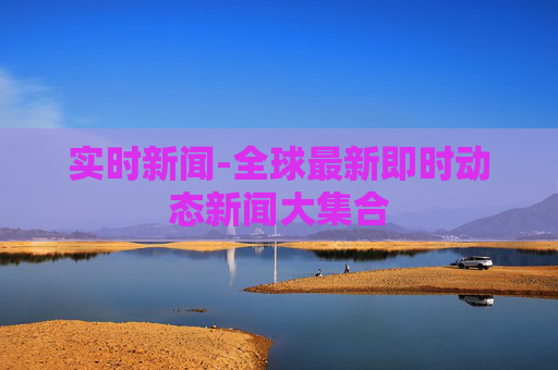实时新闻-全球最新即时动态新闻大集合