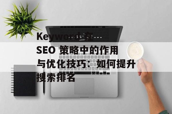 Keyword 在 SEO 策略中的作用与优化技巧：如何提升搜索排名