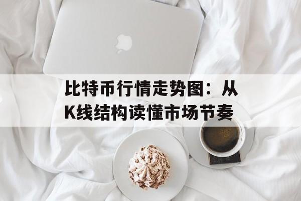比特币行情走势图：从K线结构读懂市场节奏