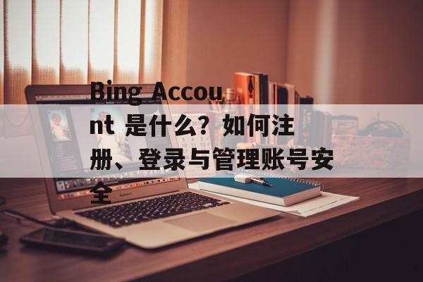 Bing Account 是什么？如何注册、登录与管理账号安全