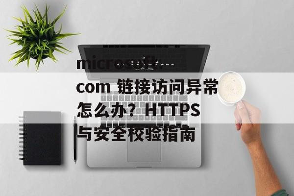 microsoft.com 链接访问异常怎么办？HTTPS 与安全校验指南