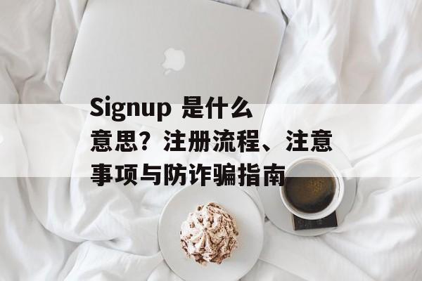 Signup 是什么意思？注册流程、注意事项与防诈骗指南