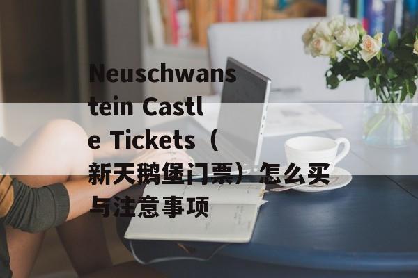Neuschwanstein Castle Tickets（新天鹅堡门票）怎么买与注意事项