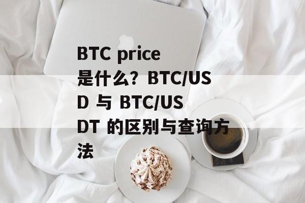 BTC price 是什么?BTC/USD 与 BTC/USDT 的区别与查询方法