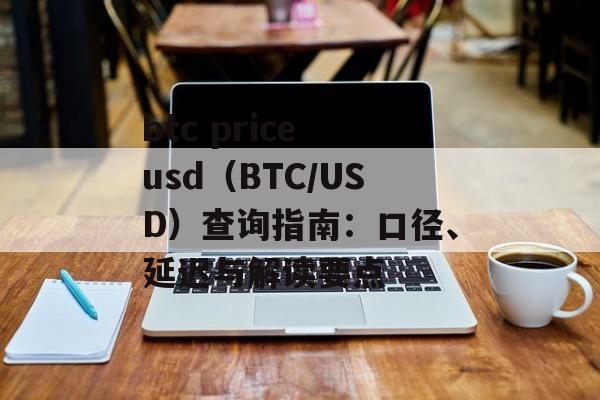 btc price usd（BTC/USD）查询指南：口径、延迟与解读要点