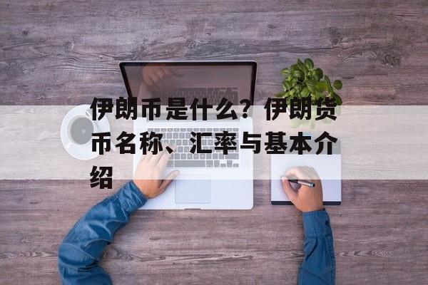伊朗币是什么？伊朗货币名称、汇率与基本介绍
