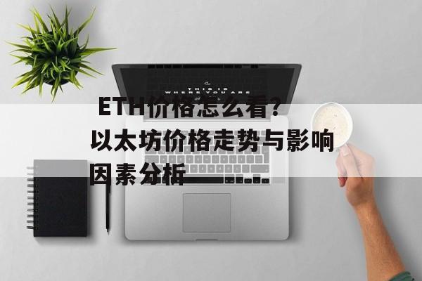  ETH价格怎么看？以太坊价格走势与影响因素分析