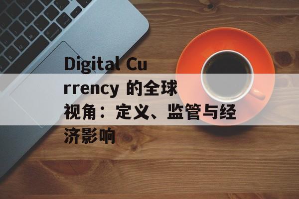 Digital Currency 的全球视角：定义、监管与经济影响