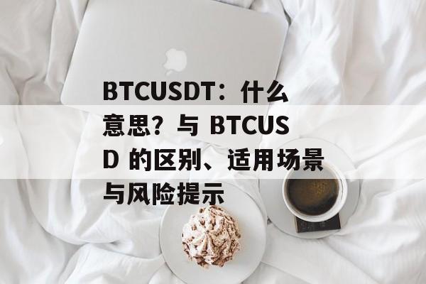 BTCUSDT:什么意思?与 BTCUSD 的区别、适用场景与风险提示