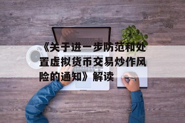 《关于进一步防范和处置虚拟货币交易炒作风险的通知》解读