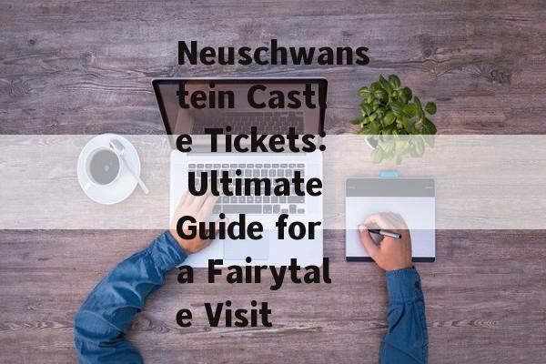 Neuschwanstein Castle Tickets: Ultimate Guide for a Fairytale Visit