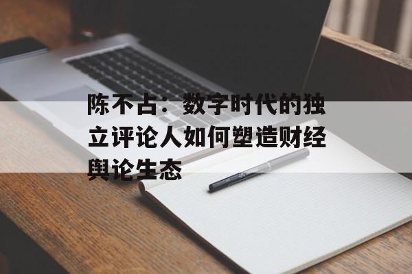 陈不占：数字时代的独立评论人如何塑造财经舆论生态