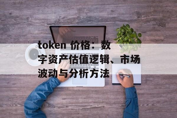token 价格：数字资产估值逻辑、市场波动与分析方法
