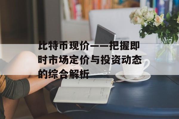 比特币现价——把握即时市场定价与投资动态的综合解析