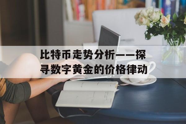 比特币走势分析——探寻数字黄金的价格律动