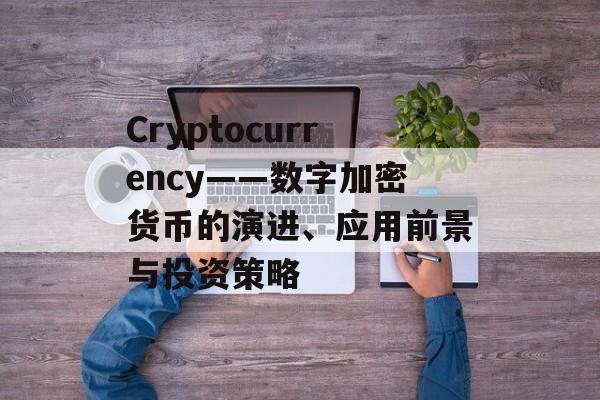 Cryptocurrency——数字加密货币的演进、应用前景与投资策略