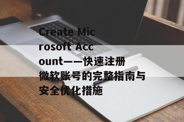 Create Microsoft Account——快速注册微软账号的完整指南与安全优化措施