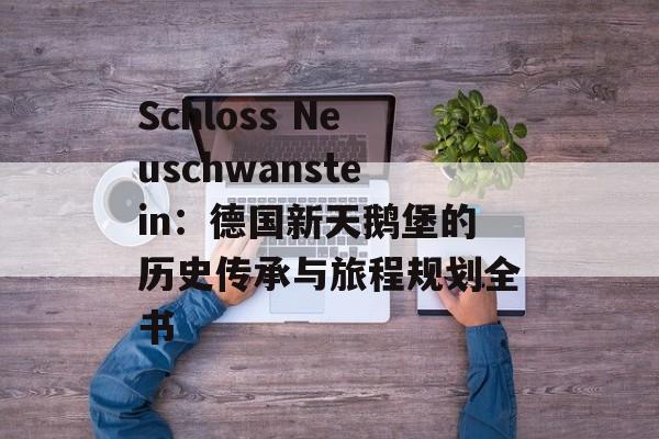 Schloss Neuschwanstein：德国新天鹅堡的历史传承与旅程规划全书